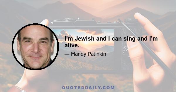 I'm Jewish and I can sing and I'm alive.