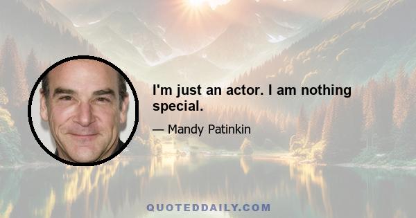 I'm just an actor. I am nothing special.