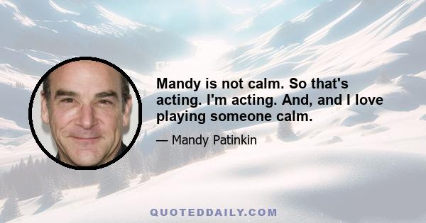 Mandy is not calm. So that's acting. I'm acting. And, and I love playing someone calm.