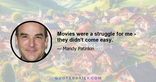 Movies were a struggle for me - they didn't come easy.