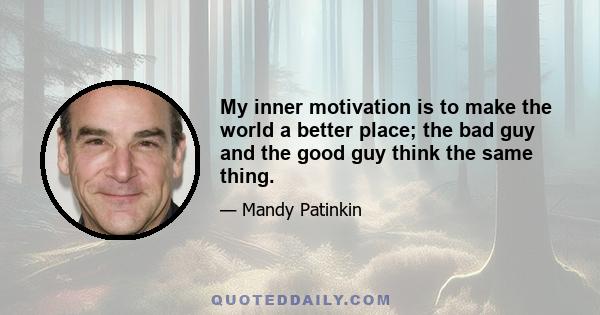 My inner motivation is to make the world a better place; the bad guy and the good guy think the same thing.