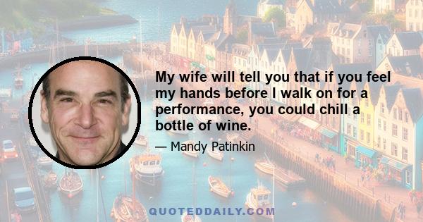 My wife will tell you that if you feel my hands before I walk on for a performance, you could chill a bottle of wine.