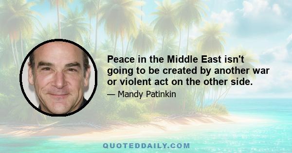 Peace in the Middle East isn't going to be created by another war or violent act on the other side.