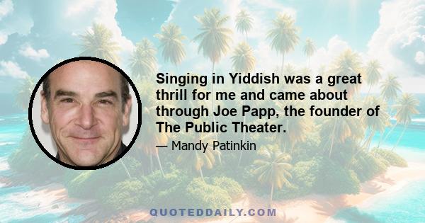 Singing in Yiddish was a great thrill for me and came about through Joe Papp, the founder of The Public Theater.