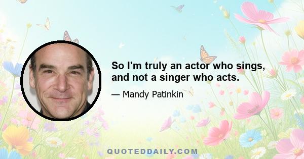 So I'm truly an actor who sings, and not a singer who acts.