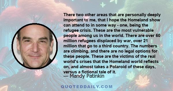 There two other areas that are personally deeply important to me, that I hope the Homeland show can attend to in some way - one, being the refugee crisis. These are the most vulnerable people among us in the world.