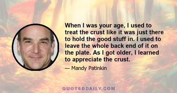 When I was your age, I used to treat the crust like it was just there to hold the good stuff in. I used to leave the whole back end of it on the plate. As I got older, I learned to appreciate the crust.