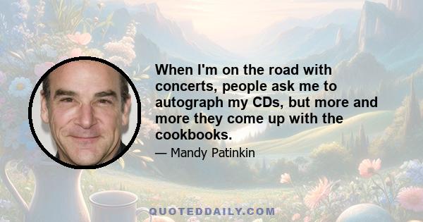 When I'm on the road with concerts, people ask me to autograph my CDs, but more and more they come up with the cookbooks.