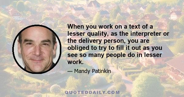 When you work on a text of a lesser quality, as the interpreter or the delivery person, you are obliged to try to fill it out as you see so many people do in lesser work.