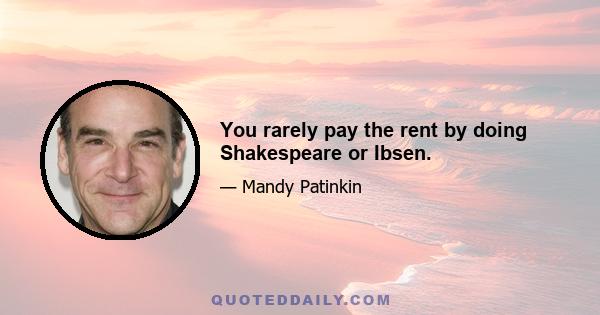 You rarely pay the rent by doing Shakespeare or Ibsen.