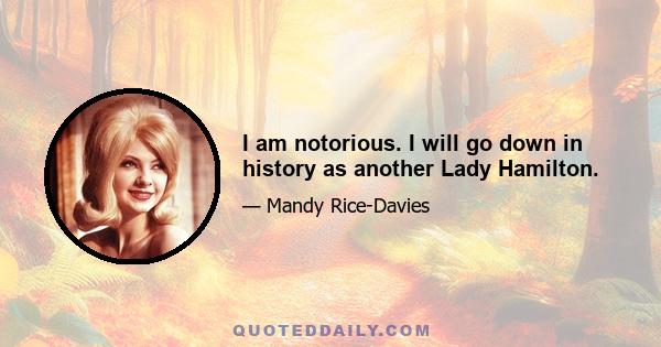 I am notorious. I will go down in history as another Lady Hamilton.