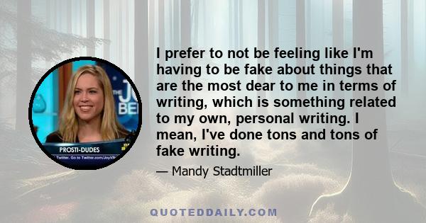 I prefer to not be feeling like I'm having to be fake about things that are the most dear to me in terms of writing, which is something related to my own, personal writing. I mean, I've done tons and tons of fake