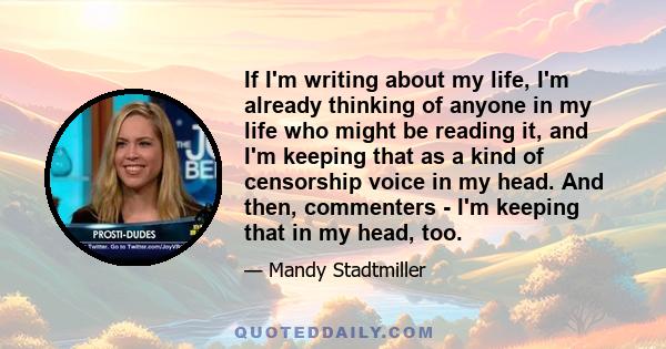 If I'm writing about my life, I'm already thinking of anyone in my life who might be reading it, and I'm keeping that as a kind of censorship voice in my head. And then, commenters - I'm keeping that in my head, too.