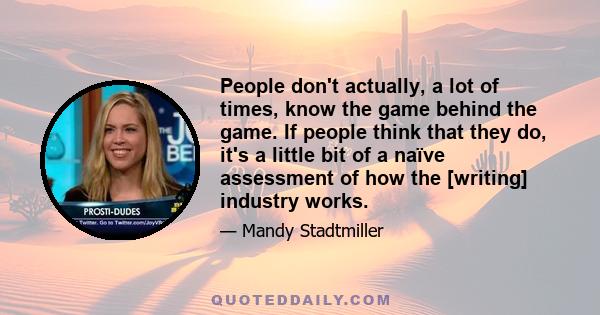 People don't actually, a lot of times, know the game behind the game. If people think that they do, it's a little bit of a naïve assessment of how the [writing] industry works.