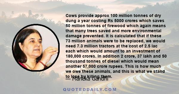 Cows provide approx 100 million tonnes of dry dung a year costing Rs 5000 crores which saves 50 million tonnes of firewood which again means that many trees saved and more environmental damage prevented. It is