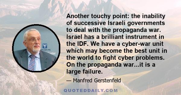 Another touchy point: the inability of successive Israeli governments to deal with the propaganda war. Israel has a brilliant instrument in the IDF. We have a cyber-war unit which may become the best unit in the world