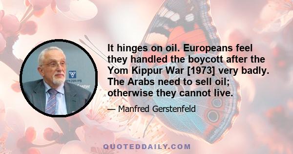 It hinges on oil. Europeans feel they handled the boycott after the Yom Kippur War [1973] very badly. The Arabs need to sell oil; otherwise they cannot live.