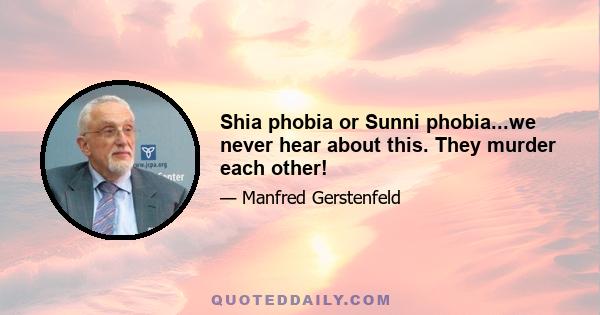 Shia phobia or Sunni phobia...we never hear about this. They murder each other!