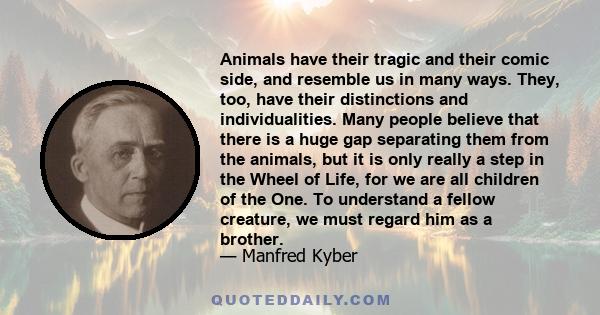 Animals have their tragic and their comic side, and resemble us in many ways. They, too, have their distinctions and individualities. Many people believe that there is a huge gap separating them from the animals, but it 