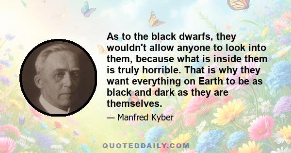 As to the black dwarfs, they wouldn't allow anyone to look into them, because what is inside them is truly horrible. That is why they want everything on Earth to be as black and dark as they are themselves.