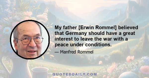 My father [Erwin Rommel] believed that Germany should have a great interest to leave the war with a peace under conditions.