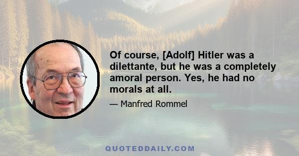 Of course, [Adolf] Hitler was a dilettante, but he was a completely amoral person. Yes, he had no morals at all.