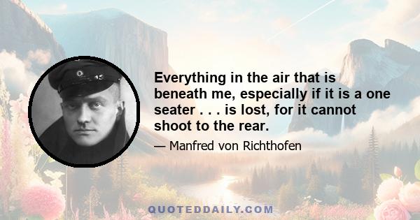 Everything in the air that is beneath me, especially if it is a one seater . . . is lost, for it cannot shoot to the rear.