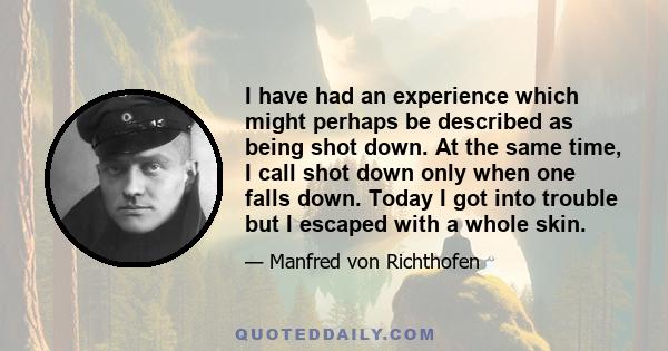 I have had an experience which might perhaps be described as being shot down. At the same time, I call shot down only when one falls down. Today I got into trouble but I escaped with a whole skin.