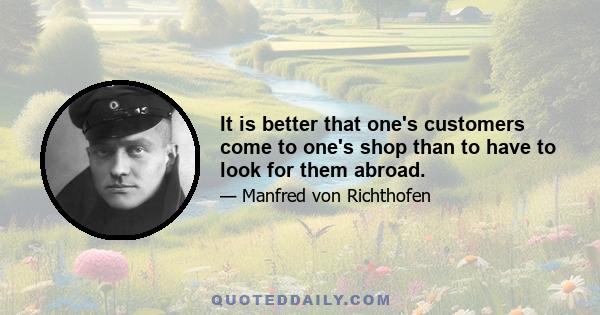 It is better that one's customers come to one's shop than to have to look for them abroad.