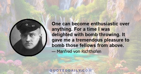 One can become enthusiastic over anything. For a time I was delighted with bomb throwing. It gave me a tremendous pleasure to bomb those fellows from above.