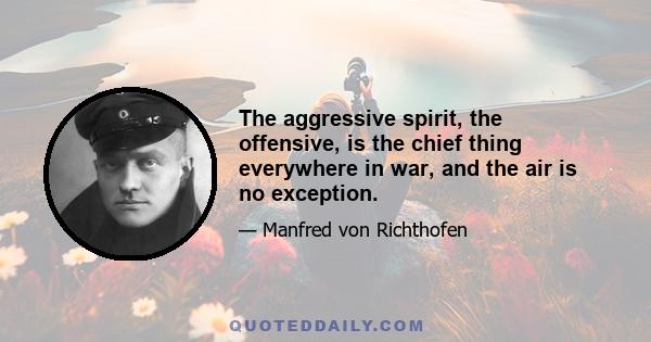 The aggressive spirit, the offensive, is the chief thing everywhere in war, and the air is no exception.