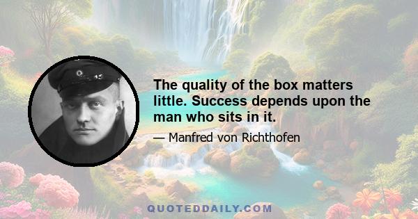 The quality of the box matters little. Success depends upon the man who sits in it.