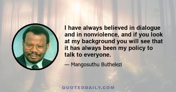 I have always believed in dialogue and in nonviolence, and if you look at my background you will see that it has always been my policy to talk to everyone.