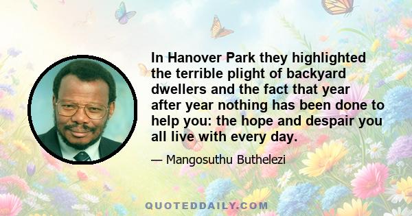 In Hanover Park they highlighted the terrible plight of backyard dwellers and the fact that year after year nothing has been done to help you: the hope and despair you all live with every day.