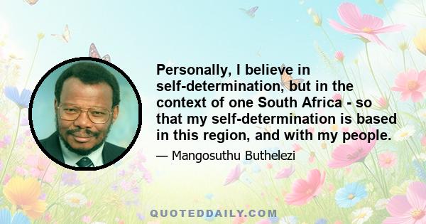 Personally, I believe in self-determination, but in the context of one South Africa - so that my self-determination is based in this region, and with my people.