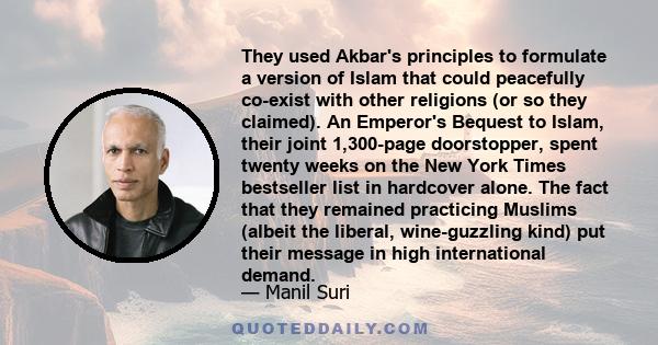 They used Akbar's principles to formulate a version of Islam that could peacefully co-exist with other religions (or so they claimed). An Emperor's Bequest to Islam, their joint 1,300-page doorstopper, spent twenty