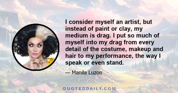 I consider myself an artist, but instead of paint or clay, my medium is drag. I put so much of myself into my drag from every detail of the costume, makeup and hair to my performance, the way I speak or even stand.