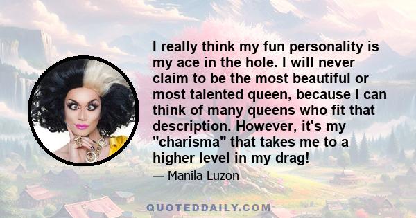 I really think my fun personality is my ace in the hole. I will never claim to be the most beautiful or most talented queen, because I can think of many queens who fit that description. However, it's my charisma that