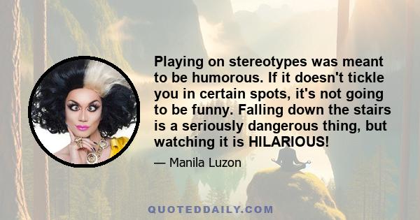 Playing on stereotypes was meant to be humorous. If it doesn't tickle you in certain spots, it's not going to be funny. Falling down the stairs is a seriously dangerous thing, but watching it is HILARIOUS!