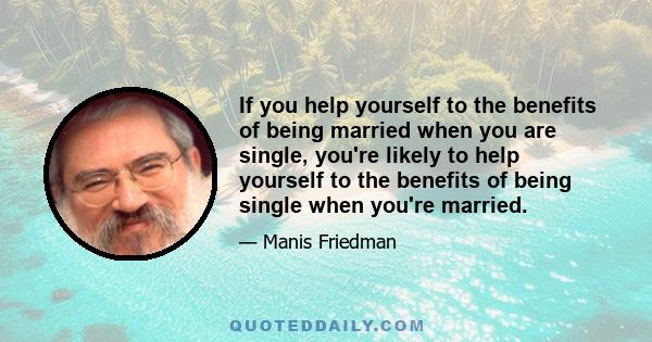 If you help yourself to the benefits of being married when you are single, you're likely to help yourself to the benefits of being single when you're married.