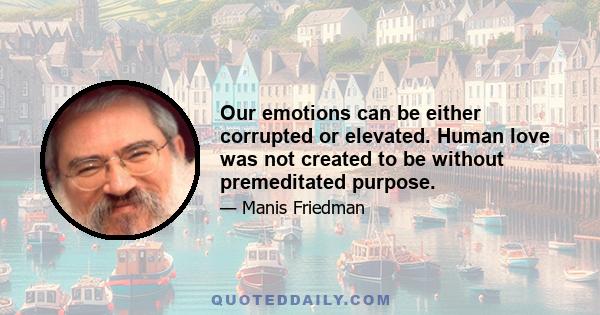 Our emotions can be either corrupted or elevated. Human love was not created to be without premeditated purpose.