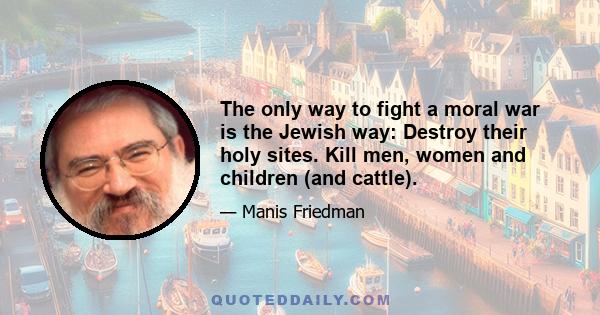 The only way to fight a moral war is the Jewish way: Destroy their holy sites. Kill men, women and children (and cattle).