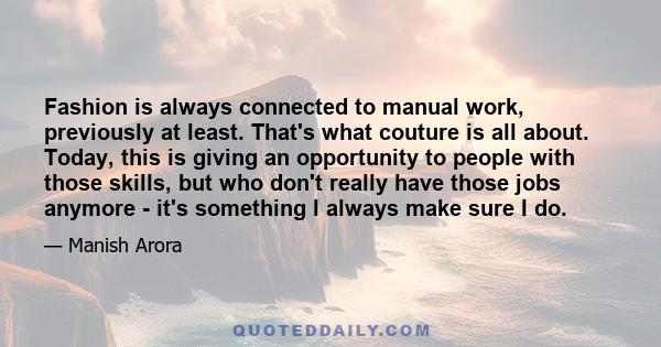 Fashion is always connected to manual work, previously at least. That's what couture is all about. Today, this is giving an opportunity to people with those skills, but who don't really have those jobs anymore - it's