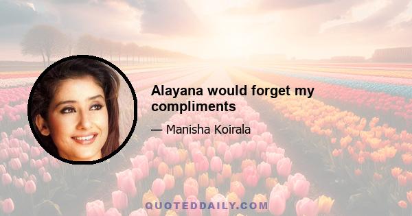 Alayana would forget my compliments