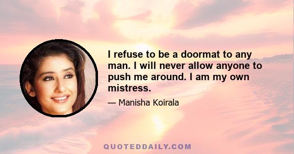 I refuse to be a doormat to any man. I will never allow anyone to push me around. I am my own mistress.