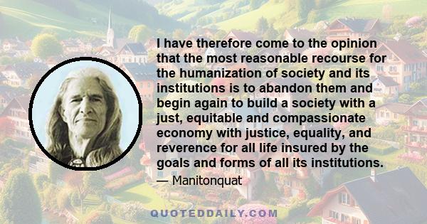 I have therefore come to the opinion that the most reasonable recourse for the humanization of society and its institutions is to abandon them and begin again to build a society with a just, equitable and compassionate