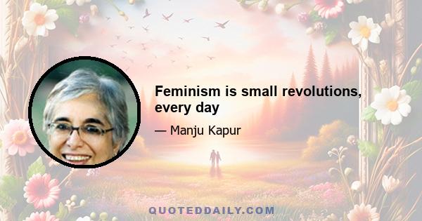 Feminism is small revolutions, every day