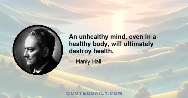 An unhealthy mind, even in a healthy body, will ultimately destroy health.