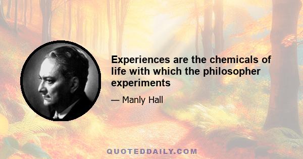 Experiences are the chemicals of life with which the philosopher experiments