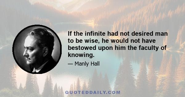 If the infinite had not desired man to be wise, he would not have bestowed upon him the faculty of knowing.